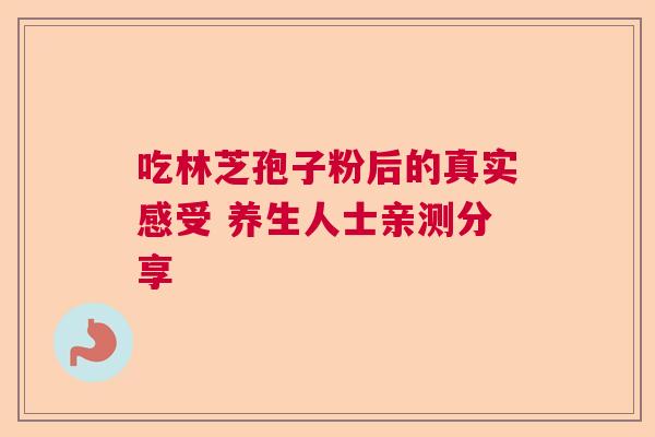 吃林芝孢子粉后的真实感受 养生人士亲测分享 吃林芝孢子粉后的真实感受 养生人士亲测分享