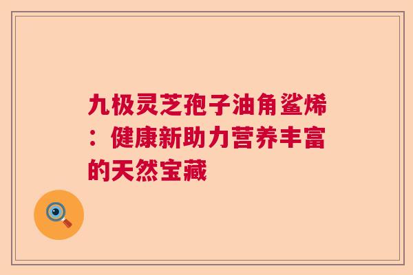 九极灵芝孢子油角鲨烯:健康新助力营养丰富的天然宝藏 九极灵芝孢子油角鲨烯:健康新助力营养丰富的天然宝藏