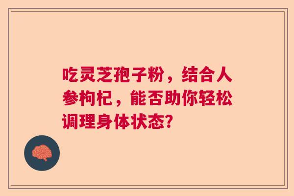 吃灵芝孢子粉,结合人参枸杞,能否助你轻松调理身体状态? 吃灵芝孢子粉,结合人参枸杞,能否助你轻松调理身体状态?