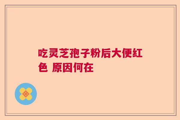 吃灵芝孢子粉后大便红色 原因何在 吃灵芝孢子粉后大便红色 原因何在