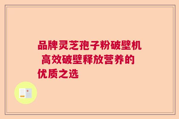 品牌灵芝孢子粉破壁机 高效破壁释放营养的优质之选 品牌灵芝孢子粉破壁机 高效破壁释放营养的优质之选