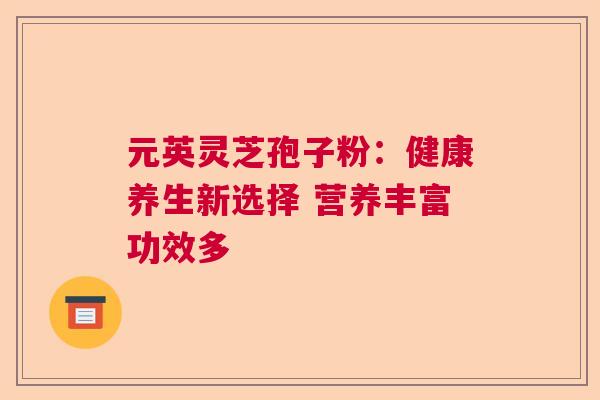 元英灵芝孢子粉:健康养生新选择 营养丰富功效多 元英灵芝孢子粉:健康养生新选择 营养丰富功效多