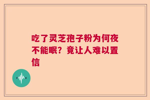 吃了灵芝孢子粉为何夜不能眠?竟让人难以置信 吃了灵芝孢子粉为何夜不能眠?竟让人难以置信