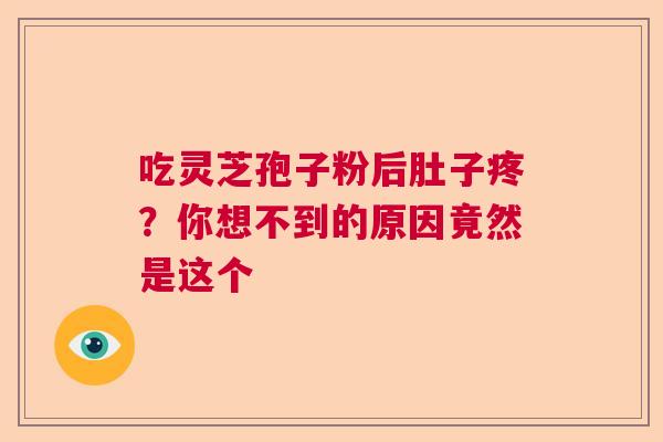 吃灵芝孢子粉后肚子疼?你想不到的原因竟然是这个 吃灵芝孢子粉后肚子疼?你想不到的原因竟然是这个