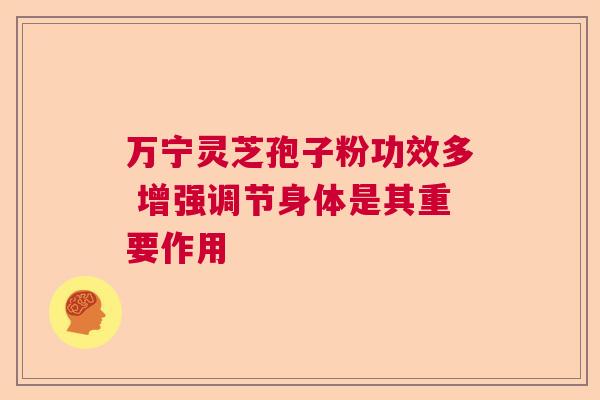 万宁灵芝孢子粉功效多 增强调节身体是其重要作用 万宁灵芝孢子粉功效多 增强调节身体是其重要作用