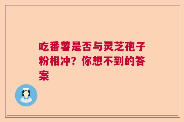 吃番薯是否与灵芝孢子粉相冲?你想不到的答案 吃番薯是否与灵芝孢子粉相冲?你想不到的答案