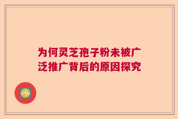 为何灵芝孢子粉未被广泛推广背后的原因探究