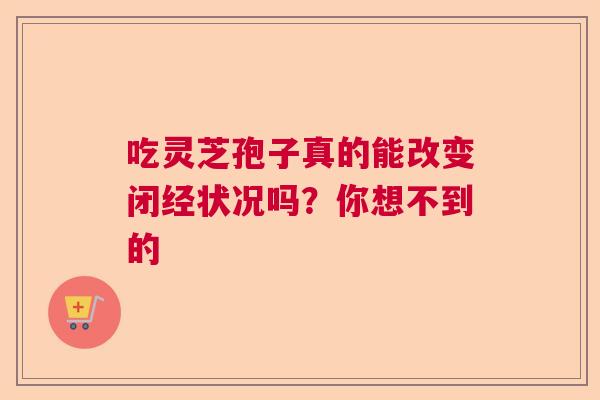 吃灵芝孢子真的能改变闭经状况吗?你想不到的 吃灵芝孢子真的能改变闭经状况吗?你想不到的