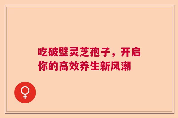 吃破壁灵芝孢子,开启你的高效养生新风潮 吃破壁灵芝孢子,开启你的高效养生新风潮