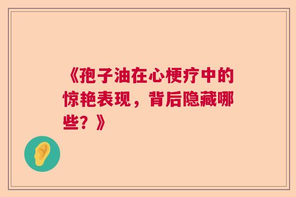 《孢子油在心梗疗中的惊艳表现,背后隐藏哪些?》 《孢子油在心梗疗中的惊艳表现,背后隐藏哪些?》