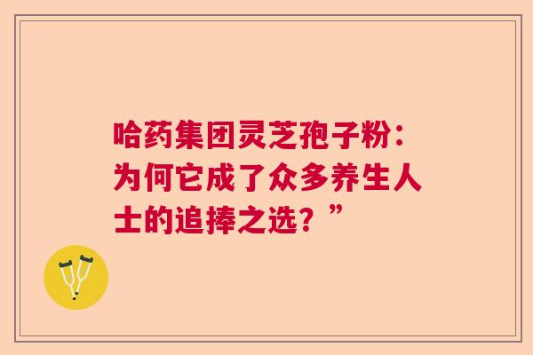 哈药集团灵芝孢子粉:为何它成了众多养生人士的追捧之选?” 哈药集团灵芝孢子粉:为何它成了众多养生人士的追捧之选?”