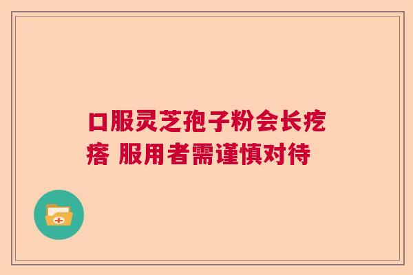 口服灵芝孢子粉会长疙瘩 服用者需谨慎对待 口服灵芝孢子粉会长疙瘩 服用者需谨慎对待