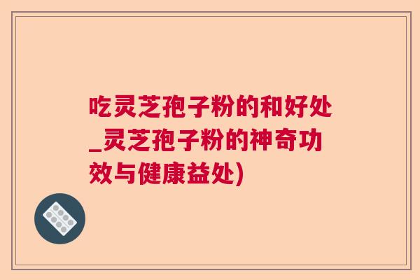 吃灵芝孢子粉的和好处_灵芝孢子粉的神奇功效与健康益处) 吃灵芝孢子粉的和好处_灵芝孢子粉的神奇功效与健康益处)