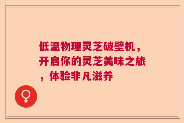 低温物理灵芝破壁机,开启你的灵芝美味之旅,体验非凡滋养 低温物理灵芝破壁机,开启你的灵芝美味之旅,体验非凡滋养