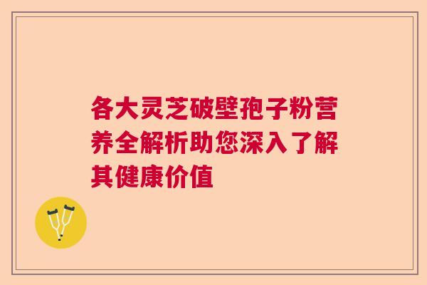 各大灵芝破壁孢子粉营养全解析助您深入了解其健康价值 各大灵芝破壁孢子粉营养全解析助您深入了解其健康价值
