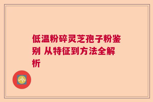 低温粉碎灵芝孢子粉鉴别 从特征到方法全解析 低温粉碎灵芝孢子粉鉴别 从特征到方法全解析