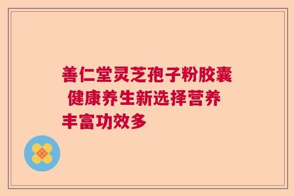 善仁堂灵芝孢子粉胶囊 健康养生新选择营养丰富功效多 善仁堂灵芝孢子粉胶囊 健康养生新选择营养丰富功效多