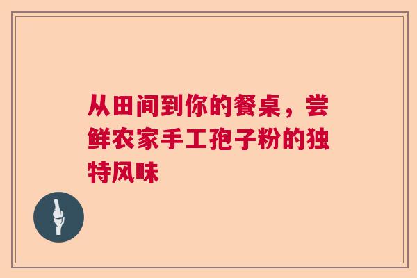 从田间到你的餐桌,尝鲜农家手工孢子粉的独特风味 从田间到你的餐桌,尝鲜农家手工孢子粉的独特风味
