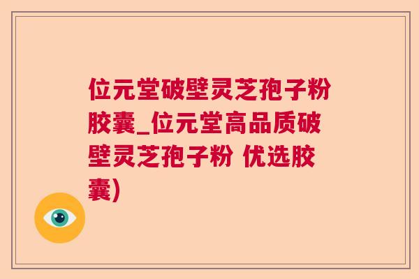 位元堂破壁灵芝孢子粉胶囊_位元堂高品质破壁灵芝孢子粉 优选胶囊) 位元堂破壁灵芝孢子粉胶囊_位元堂高品质破壁灵芝孢子粉 优选胶囊)