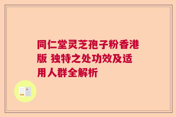 同仁堂灵芝孢子粉香港版 独特之处功效及适用人群全解析