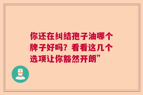 你还在纠结孢子油哪个牌子好吗?看看这几个选项让你豁然开朗” 你还在纠结孢子油哪个牌子好吗?看看这几个选项让你豁然开朗”