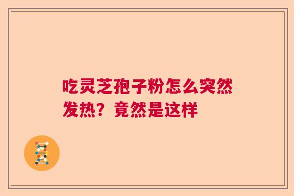 吃灵芝孢子粉怎么突然发热?竟然是这样 吃灵芝孢子粉怎么突然发热?竟然是这样