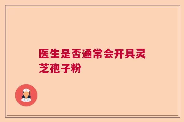 医生是否通常会开具灵芝孢子粉 医生是否通常会开具灵芝孢子粉