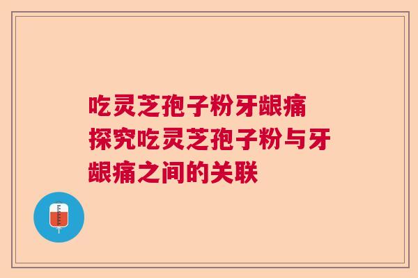 吃灵芝孢子粉牙龈痛 探究吃灵芝孢子粉与牙龈痛之间的关联