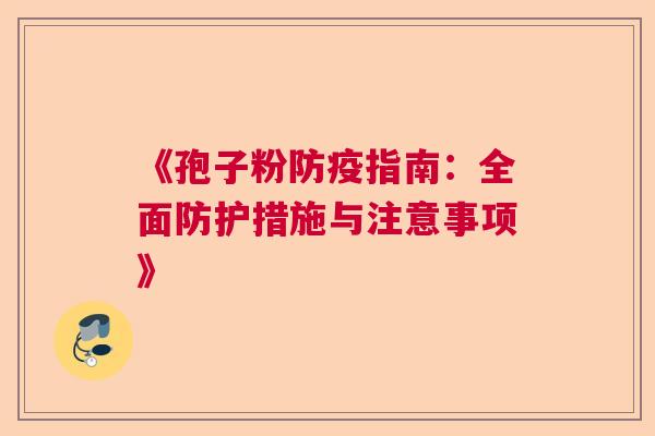 《孢子粉防疫指南:全面防护措施与注意事项》 《孢子粉防疫指南:全面防护措施与注意事项》