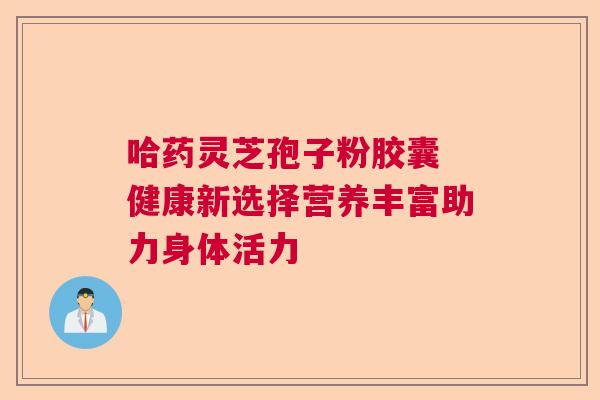 哈药灵芝孢子粉胶囊 健康新选择营养丰富助力身体活力