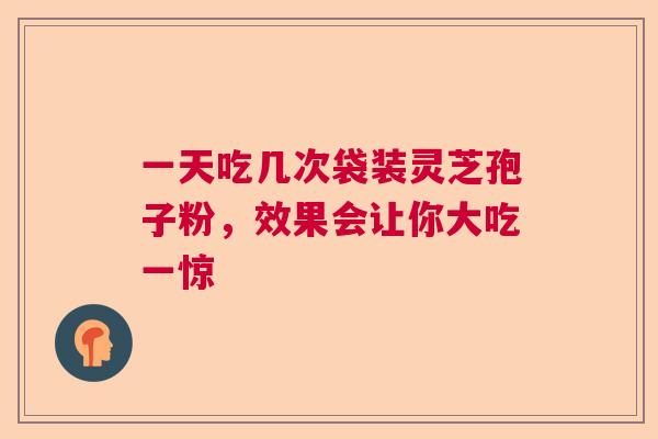 一天吃几次袋装灵芝孢子粉,效果会让你大吃一惊 一天吃几次袋装灵芝孢子粉,效果会让你大吃一惊