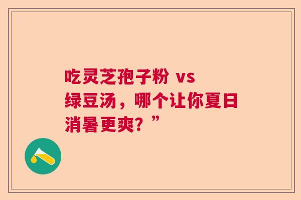 吃灵芝孢子粉 vs 绿豆汤,哪个让你夏日消暑更爽?” 吃灵芝孢子粉 vs 绿豆汤,哪个让你夏日消暑更爽?”