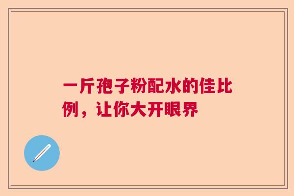 一斤孢子粉配水的佳比例,让你大开眼界 一斤孢子粉配水的佳比例,让你大开眼界
