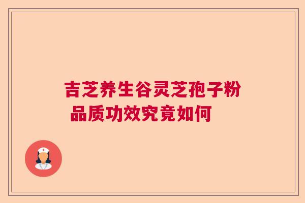 吉芝养生谷灵芝孢子粉 品质功效究竟如何