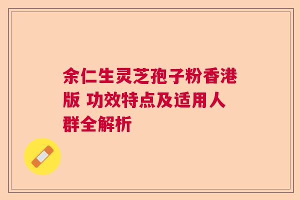 余仁生灵芝孢子粉香港版 功效特点及适用人群全解析 余仁生灵芝孢子粉香港版 功效特点及适用人群全解析