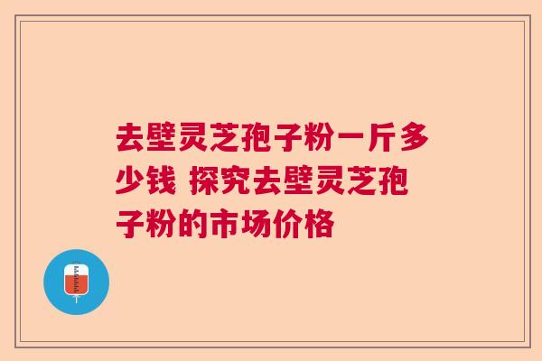 去壁灵芝孢子粉一斤多少钱 探究去壁灵芝孢子粉的市场价格 去壁灵芝孢子粉一斤多少钱 探究去壁灵芝孢子粉的市场价格