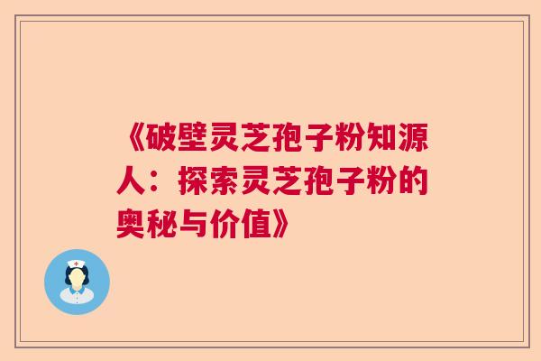 《破壁灵芝孢子粉知源人:探索灵芝孢子粉的奥秘与价值》 《破壁灵芝孢子粉知源人:探索灵芝孢子粉的奥秘与价值》