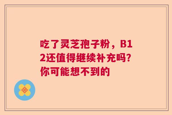 吃了灵芝孢子粉,B12还值得继续补充吗?你可能想不到的 吃了灵芝孢子粉,B12还值得继续补充吗?你可能想不到的