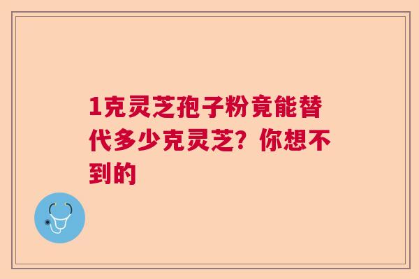 1克灵芝孢子粉竟能替代多少克灵芝?你想不到的 1克灵芝孢子粉竟能替代多少克灵芝?你想不到的