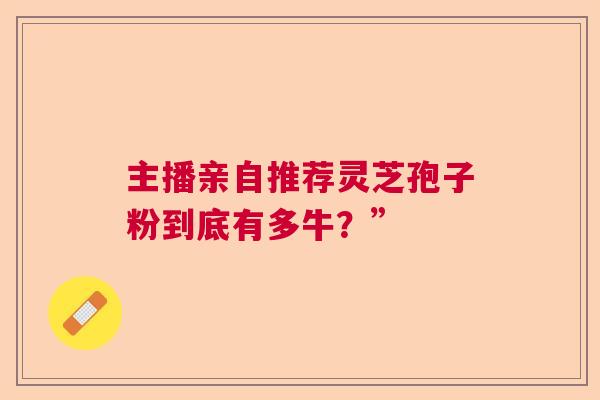 主播亲自推荐灵芝孢子粉到底有多牛?” 主播亲自推荐灵芝孢子粉到底有多牛?”