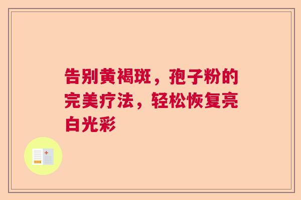 告别黄褐斑,孢子粉的完美疗法,轻松恢复亮白光彩 告别黄褐斑,孢子粉的完美疗法,轻松恢复亮白光彩