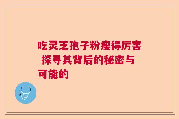 吃灵芝孢子粉瘦得厉害 探寻其背后的秘密与可能的 吃灵芝孢子粉瘦得厉害 探寻其背后的秘密与可能的