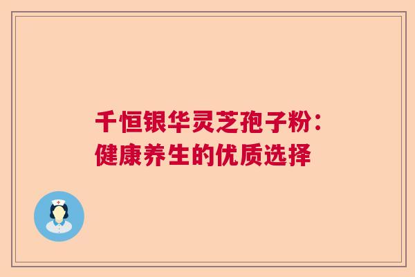 千恒银华灵芝孢子粉:健康养生的优质选择 千恒银华灵芝孢子粉:健康养生的优质选择