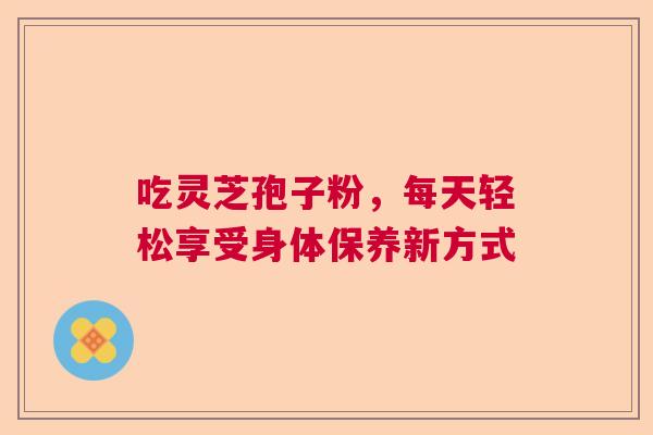 吃灵芝孢子粉，每天轻松享受身体保养新方式