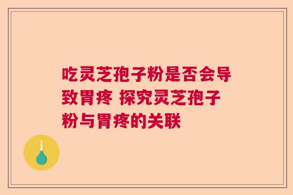 吃灵芝孢子粉是否会导致胃疼 探究灵芝孢子粉与胃疼的关联 吃灵芝孢子粉是否会导致胃疼 探究灵芝孢子粉与胃疼的关联