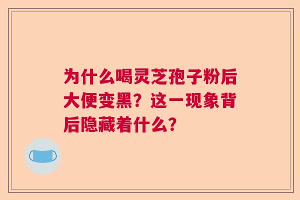 为什么喝灵芝孢子粉后大便变黑?这一现象背后隐藏着什么? 为什么喝灵芝孢子粉后大便变黑?这一现象背后隐藏着什么?