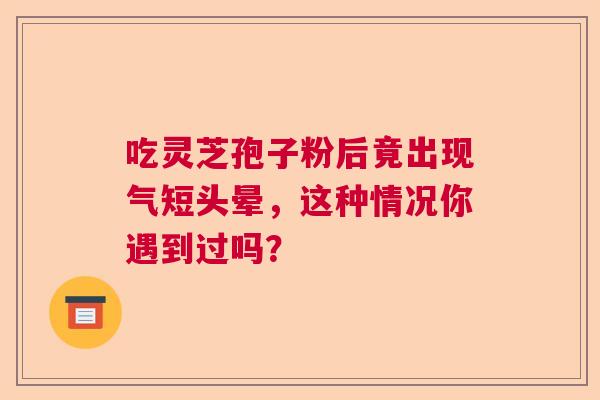 吃灵芝孢子粉后竟出现气短头晕，这种情况你遇到过吗？