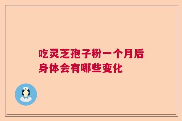 吃灵芝孢子粉一个月后身体会有哪些变化 吃灵芝孢子粉一个月后身体会有哪些变化