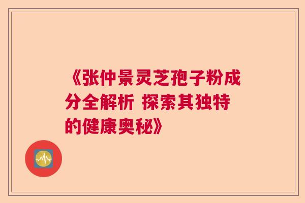 《张仲景灵芝孢子粉成分全解析 探索其独特的健康奥秘》 《张仲景灵芝孢子粉成分全解析 探索其独特的健康奥秘》