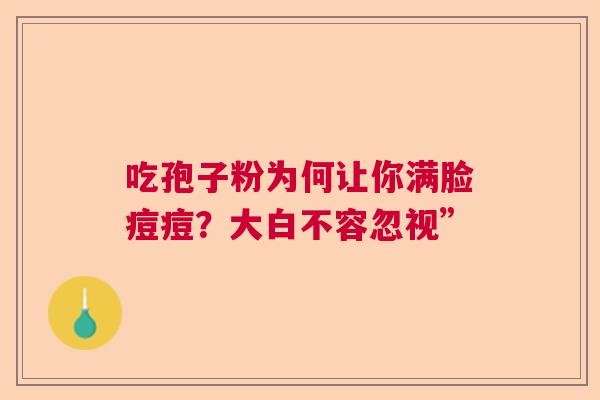 吃孢子粉为何让你满脸痘痘?大白不容忽视” 吃孢子粉为何让你满脸痘痘?大白不容忽视”